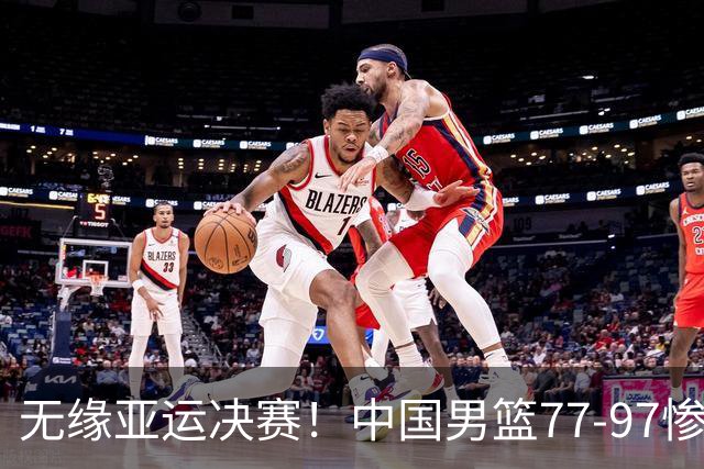 无缘亚运决赛！中国男篮77-97惨败日本，赛后球员评分：7人不及格